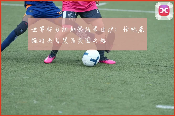 世界杯分组抽签结果出炉：传统豪强对决与黑马突围之路