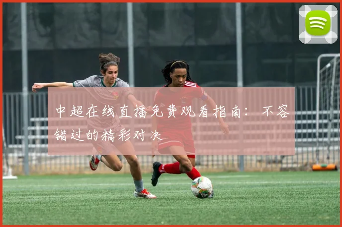 中超在线直播免费观看指南：不容错过的精彩对决