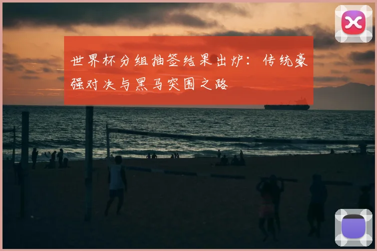 世界杯分组抽签结果出炉：传统豪强对决与黑马突围之路