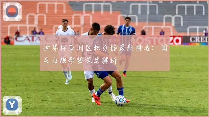 世界杯亚洲区积分榜最新排名：国足出线形势深度解析