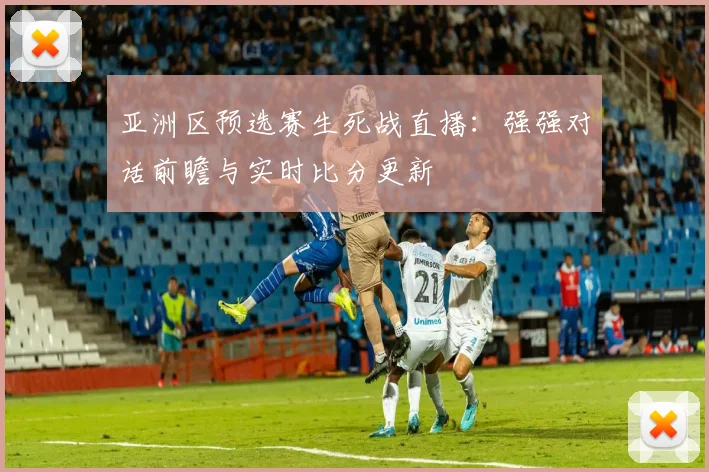 亚洲区预选赛生死战直播：强强对话前瞻与实时比分更新