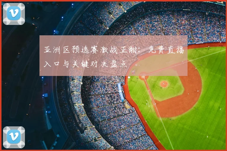 亚洲区预选赛激战正酣：免费直播入口与关键对决盘点